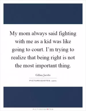 My mom always said fighting with me as a kid was like going to court. I’m trying to realize that being right is not the most important thing Picture Quote #1
