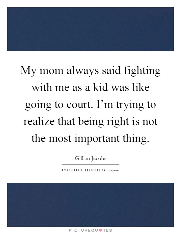 My mom always said fighting with me as a kid was like going to court. I'm trying to realize that being right is not the most important thing Picture Quote #1