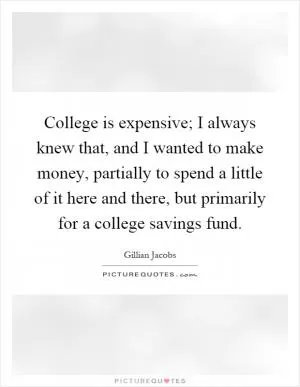 College is expensive; I always knew that, and I wanted to make money, partially to spend a little of it here and there, but primarily for a college savings fund Picture Quote #1