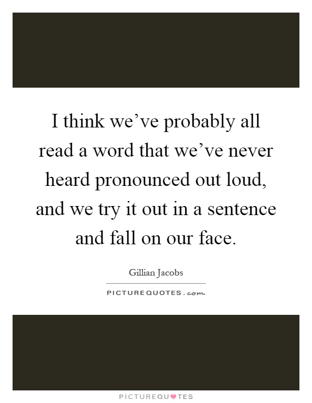 I think we've probably all read a word that we've never heard pronounced out loud, and we try it out in a sentence and fall on our face Picture Quote #1