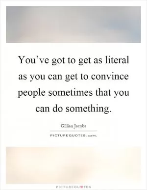 You’ve got to get as literal as you can get to convince people sometimes that you can do something Picture Quote #1