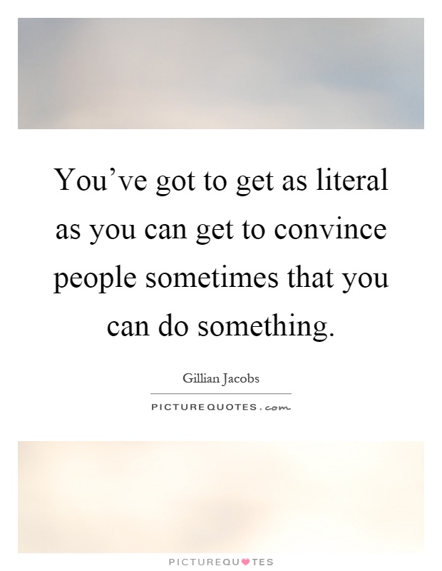 You've got to get as literal as you can get to convince people sometimes that you can do something Picture Quote #1