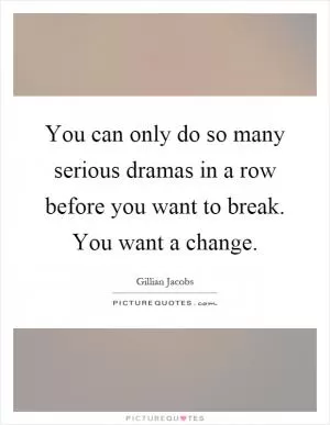 You can only do so many serious dramas in a row before you want to break. You want a change Picture Quote #1