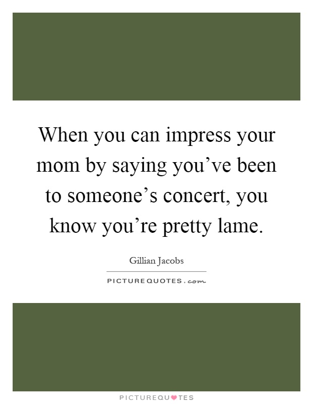 When you can impress your mom by saying you've been to someone's concert, you know you're pretty lame Picture Quote #1