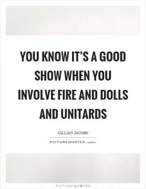 You know it’s a good show when you involve fire and dolls and unitards Picture Quote #1