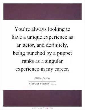 You’re always looking to have a unique experience as an actor, and definitely, being punched by a puppet ranks as a singular experience in my career Picture Quote #1