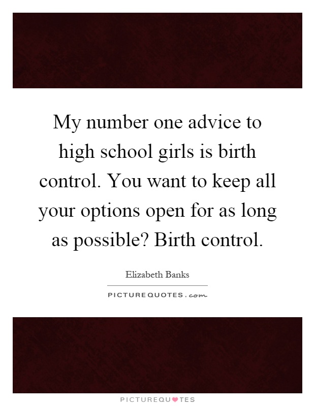My number one advice to high school girls is birth control. You want to keep all your options open for as long as possible? Birth control Picture Quote #1