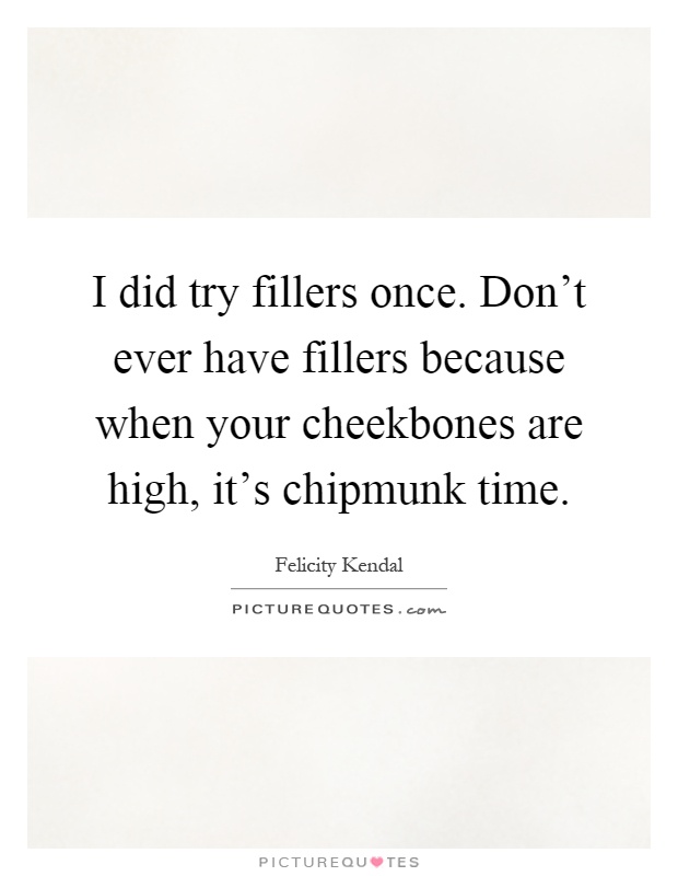 I did try fillers once. Don't ever have fillers because when your cheekbones are high, it's chipmunk time Picture Quote #1