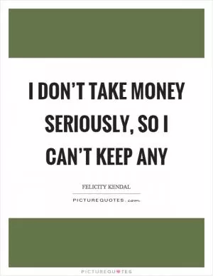 I don’t take money seriously, so I can’t keep any Picture Quote #1