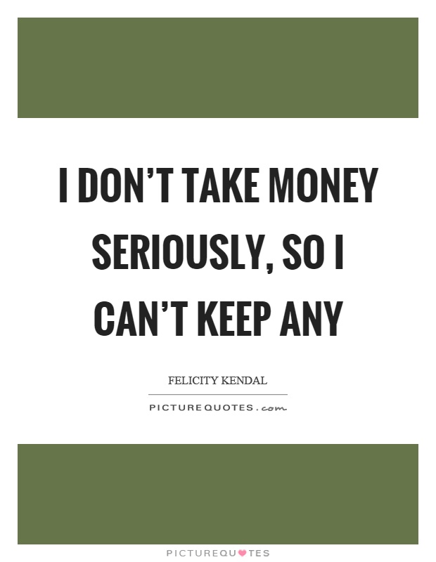 I don't take money seriously, so I can't keep any Picture Quote #1
