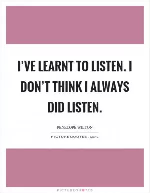 I’ve learnt to listen. I don’t think I always did listen Picture Quote #1