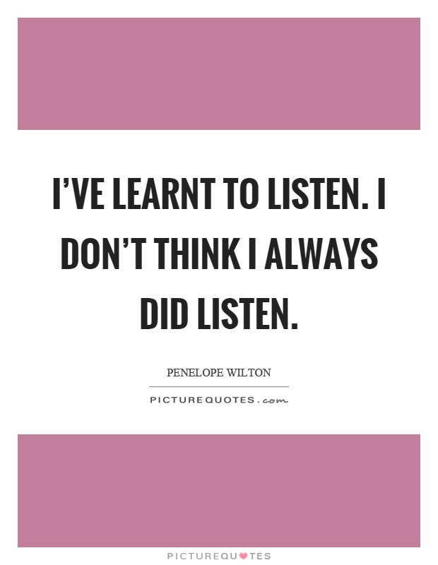 I've learnt to listen. I don't think I always did listen Picture Quote #1