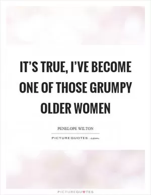 It’s true, I’ve become one of those grumpy older women Picture Quote #1