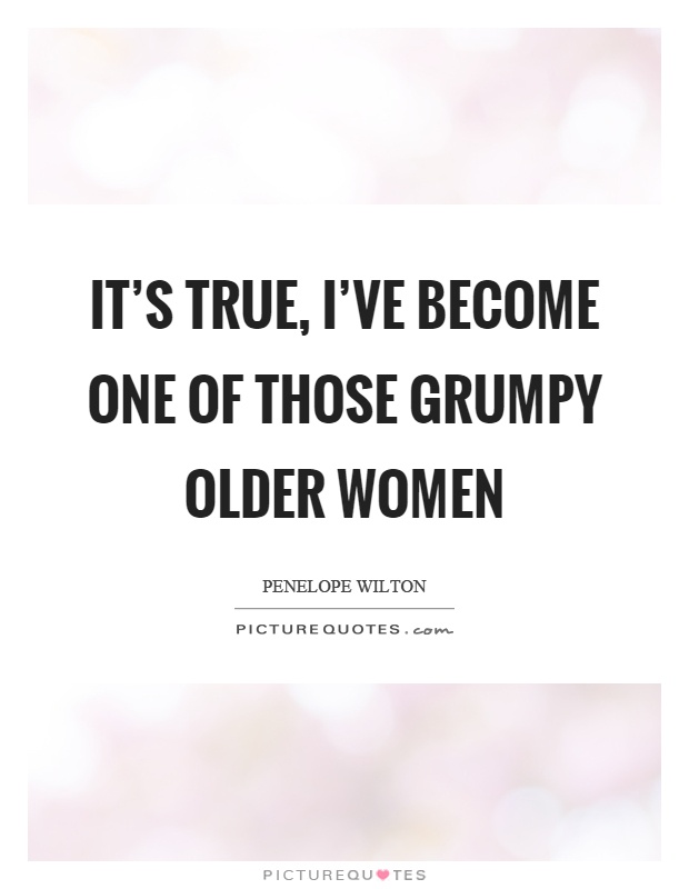 It's true, I've become one of those grumpy older women Picture Quote #1