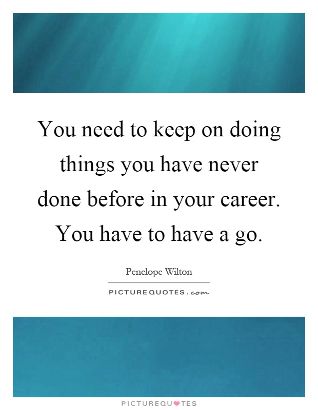 You need to keep on doing things you have never done before in your career. You have to have a go Picture Quote #1