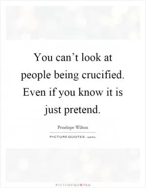 You can’t look at people being crucified. Even if you know it is just pretend Picture Quote #1