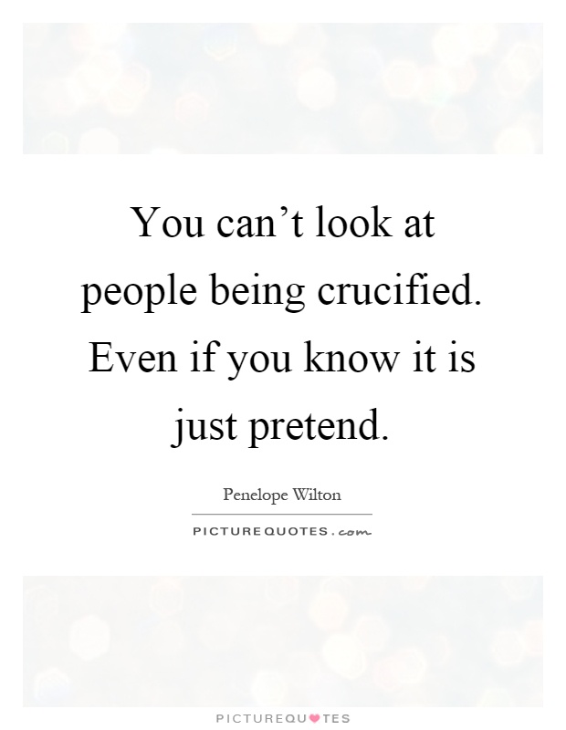 You can't look at people being crucified. Even if you know it is just pretend Picture Quote #1