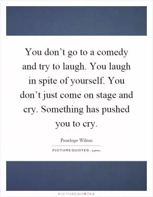 You don’t go to a comedy and try to laugh. You laugh in spite of yourself. You don’t just come on stage and cry. Something has pushed you to cry Picture Quote #1