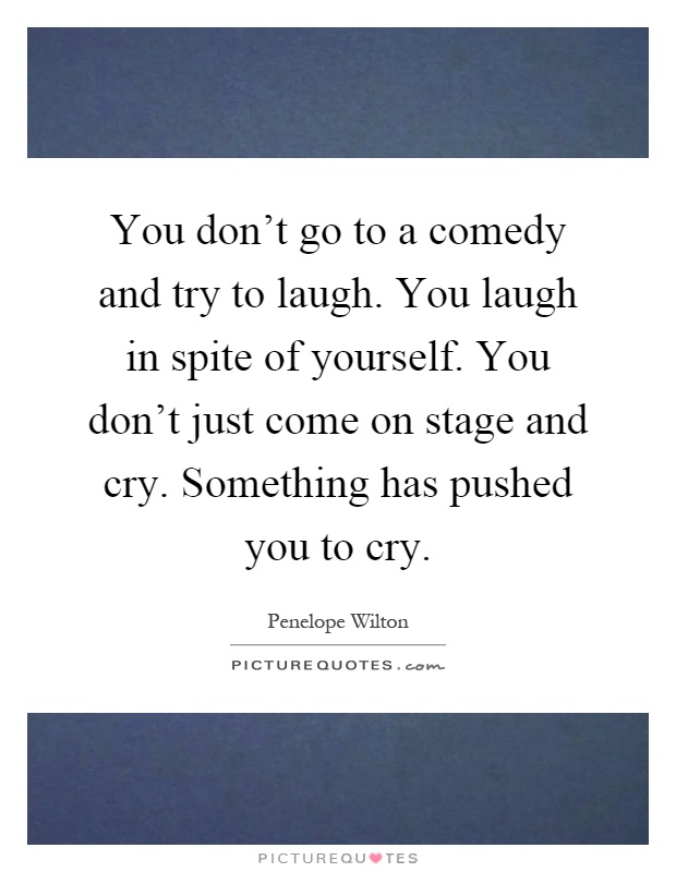 You don't go to a comedy and try to laugh. You laugh in spite of yourself. You don't just come on stage and cry. Something has pushed you to cry Picture Quote #1