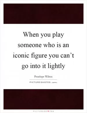 When you play someone who is an iconic figure you can’t go into it lightly Picture Quote #1