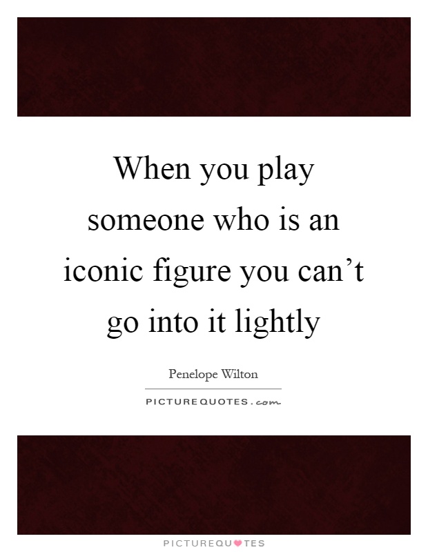 When you play someone who is an iconic figure you can't go into it lightly Picture Quote #1