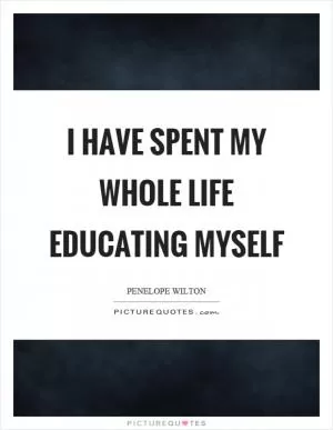 I have spent my whole life educating myself Picture Quote #1