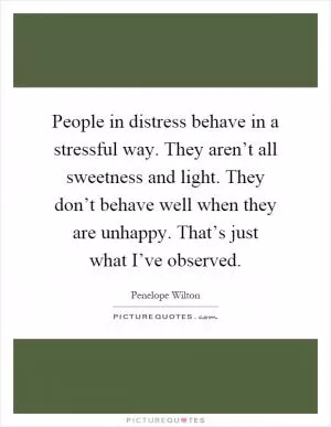 People in distress behave in a stressful way. They aren’t all sweetness and light. They don’t behave well when they are unhappy. That’s just what I’ve observed Picture Quote #1