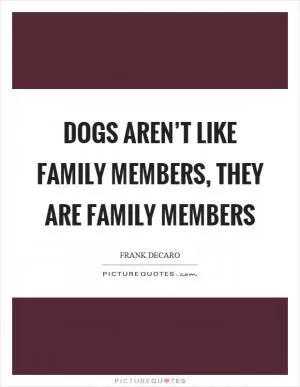 Dogs aren’t like family members, they are family members Picture Quote #1