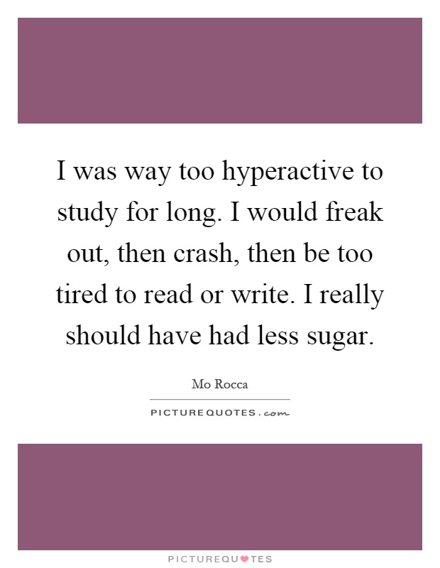 I was way too hyperactive to study for long. I would freak out, then crash, then be too tired to read or write. I really should have had less sugar Picture Quote #1