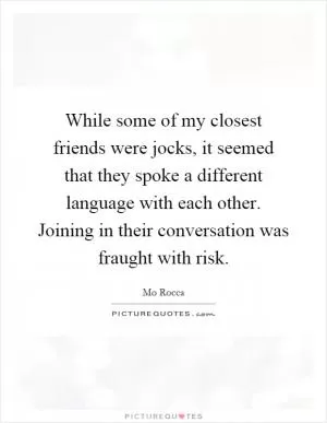 While some of my closest friends were jocks, it seemed that they spoke a different language with each other. Joining in their conversation was fraught with risk Picture Quote #1