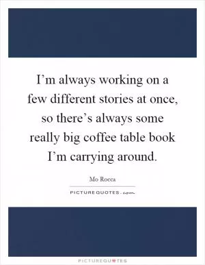 I’m always working on a few different stories at once, so there’s always some really big coffee table book I’m carrying around Picture Quote #1