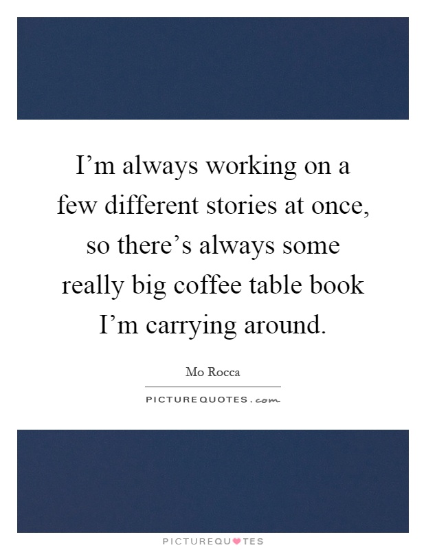 I'm always working on a few different stories at once, so there's always some really big coffee table book I'm carrying around Picture Quote #1