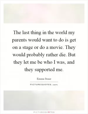 The last thing in the world my parents would want to do is get on a stage or do a movie. They would probably rather die. But they let me be who I was, and they supported me Picture Quote #1