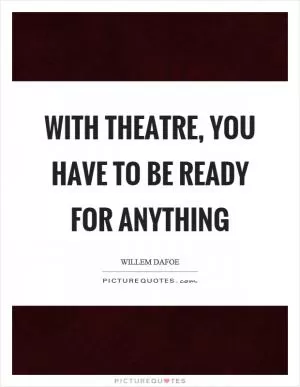 With theatre, you have to be ready for anything Picture Quote #1