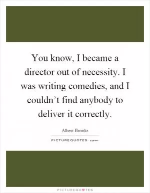 You know, I became a director out of necessity. I was writing comedies, and I couldn’t find anybody to deliver it correctly Picture Quote #1
