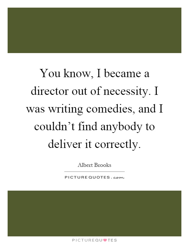 You know, I became a director out of necessity. I was writing comedies, and I couldn't find anybody to deliver it correctly Picture Quote #1