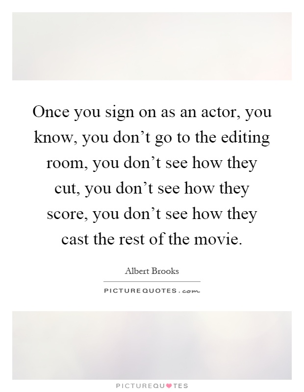Once you sign on as an actor, you know, you don't go to the editing room, you don't see how they cut, you don't see how they score, you don't see how they cast the rest of the movie Picture Quote #1