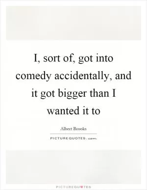 I, sort of, got into comedy accidentally, and it got bigger than I wanted it to Picture Quote #1