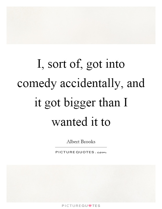 I, sort of, got into comedy accidentally, and it got bigger than I wanted it to Picture Quote #1