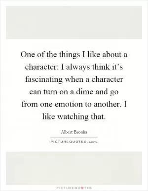 One of the things I like about a character: I always think it’s fascinating when a character can turn on a dime and go from one emotion to another. I like watching that Picture Quote #1