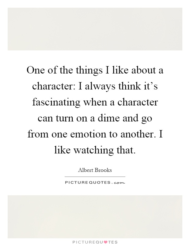 One of the things I like about a character: I always think it's fascinating when a character can turn on a dime and go from one emotion to another. I like watching that Picture Quote #1