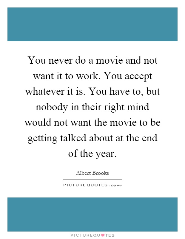 You never do a movie and not want it to work. You accept whatever it is. You have to, but nobody in their right mind would not want the movie to be getting talked about at the end of the year Picture Quote #1
