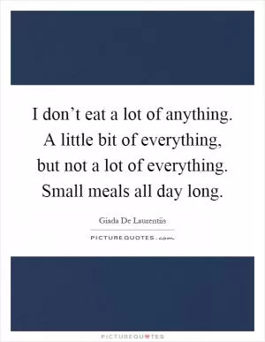 I don’t eat a lot of anything. A little bit of everything, but not a lot of everything. Small meals all day long Picture Quote #1