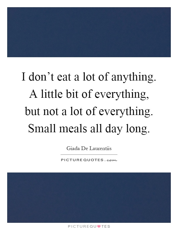 I don't eat a lot of anything. A little bit of everything, but not a lot of everything. Small meals all day long Picture Quote #1