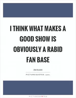 I think what makes a good show is obviously a rabid fan base Picture Quote #1