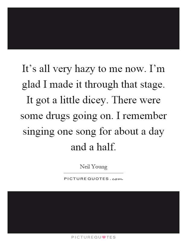 It's all very hazy to me now. I'm glad I made it through that stage. It got a little dicey. There were some drugs going on. I remember singing one song for about a day and a half Picture Quote #1