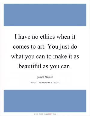 I have no ethics when it comes to art. You just do what you can to make it as beautiful as you can Picture Quote #1