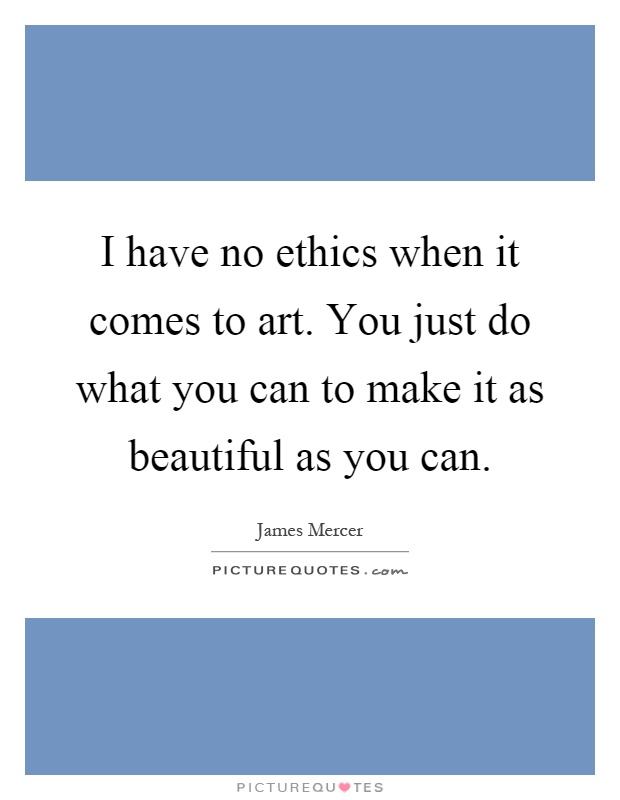 I have no ethics when it comes to art. You just do what you can to make it as beautiful as you can Picture Quote #1