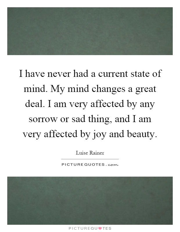I have never had a current state of mind. My mind changes a great deal. I am very affected by any sorrow or sad thing, and I am very affected by joy and beauty Picture Quote #1