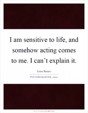 I am sensitive to life, and somehow acting comes to me. I can’t explain it Picture Quote #1
